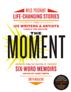 THE MOMENT: WILD, POIGNANT, LIFE-CHANGING, STORIES FROM 125 WRTIERS AND ARTISTS