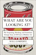 WHAT ARE YOU LOOKING AT?: THE SURPRISING, SHOCKING, AND SOMETIMES STRANGE STORY OF 150 YEARS OF MODERN ART