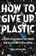 HOW TO GIVE UP PLASTIC: A GUIDE TO CHANGING THE WORLD, ONE PLASTIC BOTTLE AT A TIME