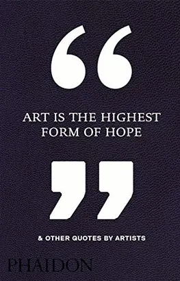 ART IS THE HIGHEST FORM OF HOPE & OTHER QUOTES BY ARTISTS
