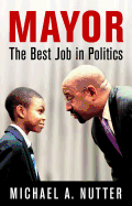 MAYOR: THE BEST JOB IN POLITICS ( CITY IN THE TWENTY-FIRST CENTURY )