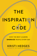 THE INSPIRATION CODE: HOW THE BEST LEADERS ENERGIZE PEOPLE EVERY DAY