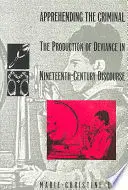 APPREHENDING THE CRIMINAL: THE PRODUCTION OF DEVIANCE IN NINETEENTH-CENTURY DISCOURSE