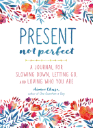PRESENT, NOT PERFECT: A JOURNAL FOR SLOWING DOWN, LETTING GO, AND LOVING WHO YOU