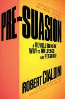 PRE-SUASION: A REVOLUTIONARY WAY TO INFLUENCE AND PERSUADE