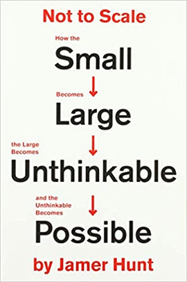 NOT TO SCALE: HOW THE SMALL BECOMES LARGE, THE LARGE BECOMES UNTHINKABLE, AND THE UNTHINKABLE BECOMES POSSIBLE
