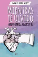 MIENTRAS TE OLVIDO: APRENDIENDO A VIVIR SIN TI