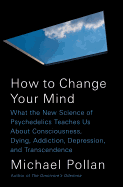 HOW TO CHANGE YOUR MIND: WHAT THE NEW SCIENCE OF PSYCHEDELICS TEACHES US ABOUT CONSCIOUSNESS, DYING, ADDICTION, DEPRESSION, AND TRANSCENDENCE