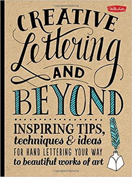 CREATIVE LETTERING AND BEYOND: INSPIRING TIPS, TECHNIQUES, AND IDEAS FOR HAND LETTERING YOUR WAY TO