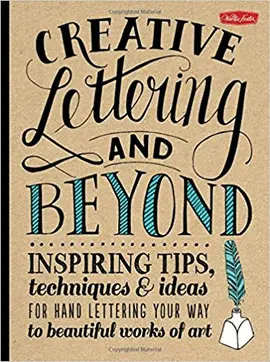 CREATIVE LETTERING AND BEYOND: INSPIRING TIPS, TECHNIQUES, AND IDEAS FOR HAND LETTERING YOUR WAY TO