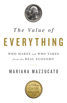 THE VALUE OF EVERYTHING: WHO MAKES AND WHO TAKES FROM THE REAL ECONOMY