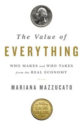 THE VALUE OF EVERYTHING: WHO MAKES AND WHO TAKES FROM THE REAL ECONOMY