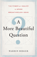 A MORE BEAUTIFUL QUESTION: THE POWER OF INQUIRY TO SPARK BREAKTHROUGH IDEAS