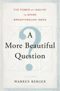 A MORE BEAUTIFUL QUESTION: THE POWER OF INQUIRY TO SPARK BREAKTHROUGH IDEAS