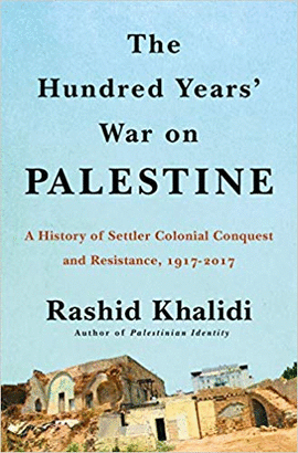 THE HUNDRED YEARS' WAR ON PALESTINE: A HISTORY OF SETTLER COLONIAL CONQUEST AND RESISTANCE, 1917 -- 2017