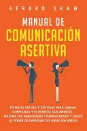 MANUAL DE COMUNICACIÓN ASERTIVA: TÉCNICAS FÁCILES Y EXITOSAS PARA GANAR CONFIANZA Y EL RESPETO QUE MERECES. MEJORA TUS HABILIDADES COMUNICATIVAS Y SIE
