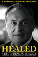 Healed: a Life Of Healing Miracles: The Physical Healings Journey Of Dr. M. Ricardo Calderón