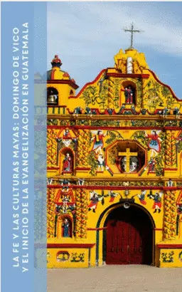 LA FE Y LAS CULTURAS MAYAS: DOMINGO DE VICO Y EL INICIO DE LA EVANGELIZACIÓN EN GUATEMALA - SEGUNDA EDICIÓN