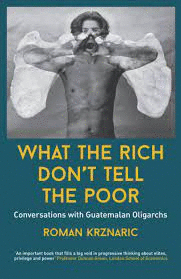 WHAT THE RICH DON'T TELL THE POOR: CONVERSATIONS WITH GUATEMALAN OLIGARCHS