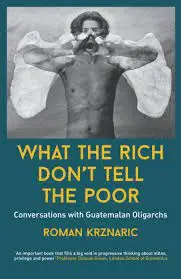 WHAT THE RICH DON'T TELL THE POOR: CONVERSATIONS WITH GUATEMALAN OLIGARCHS