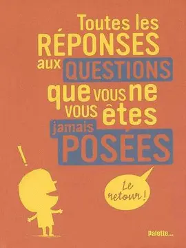 TOUTES LES REPONSES AUX QUESTIONS QUE VOUS NE VOUS ETES JAMAIS POSEES. LE RETOUR !