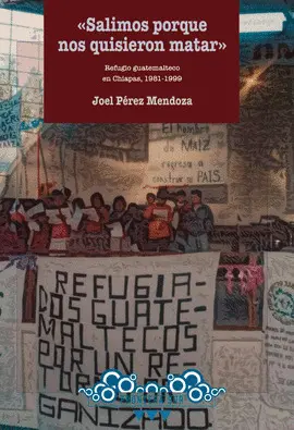 «SALIMOS PORQUE NOS QUISIERON MATAR». REFUGIO GUATEMALTECO EN CHIAPAS, 1981-1999