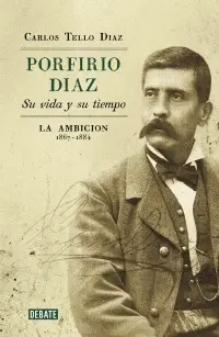 PORFIRIO DÍAZ: SU VIDA Y SU TIEMPO. LA AMBICIÓN.
