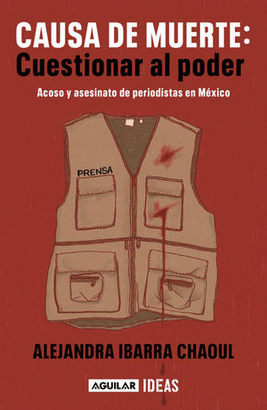 CAUSA DE MUERTE: CUESTIONAR AL PODER. ACOSO Y ASESINATO DE PERIODISTAS EN MEXICO
