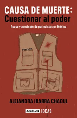 CAUSA DE MUERTE: CUESTIONAR AL PODER. ACOSO Y ASESINATO DE PERIODISTAS EN MEXICO