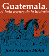GUATEMALA, EL LADO OSCURO DE LA HISTORIA