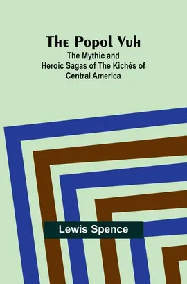 The Popol Vuh: The Mythic And Heroic Sagas Of The Kichés Of Central America