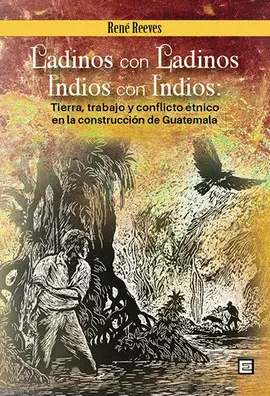 LADINOS CON LADINOS, INDIOS CON INDIOS: TIERRA, TRABAJO Y CONFLICTO ETNICO EN LA CONSTRUCCION DE GUATEMALA