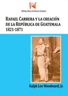 RAFAEL CARRERA Y LA CREACION DE LA REPUBLICA DE GUATEMALA 1821-1871