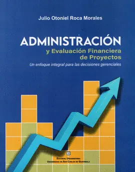 Administración y Evaluación Financiera de Proyectos, un Enfoque Integral para la Toma de Decisiones Gerenciales