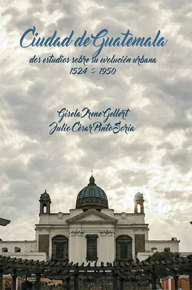 CIUDAD DE GUATEMALA DOS ESTUDIOS SOBRE SU EVOLUCION URBANA 1524-1950