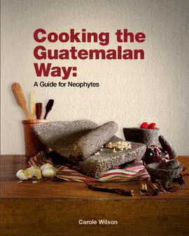 COOKING THE GUATEMALAN WAY A GUIDE FOR NEOPHYTES