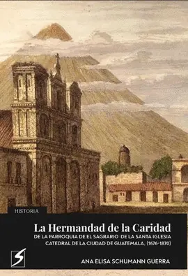 LA HERMANDAD DE LA CARIDAD DE LA PARROQUIA DE EL SAGRARIO DE LA SANTA IGLESIA CATEDRAL DE LA CIUDAD DE GUATEMALA, (1676-1870)