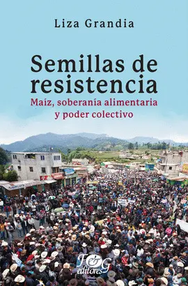 SEMILLAS DE RESISTENCIA. MAÍZ, SOBERANÍA ALIMENTARIA Y PODER COLECTIVO