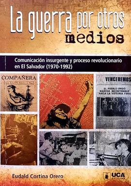 LA GUERRA POR OTROS MEDIOS. COMUNICACION INSURGENTE Y PROCESO REVOLUCIONARIO EN EL SALVADOR (1970-1992)