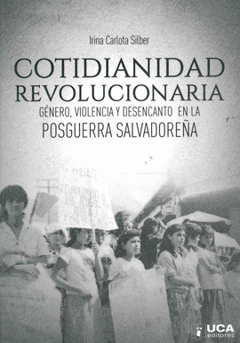 COTIDIANIDAD REVOLUCIONARIA. GENERO, VIOLENCIA Y DESENCANTO EN LA POSGUERRA SALVADOREA