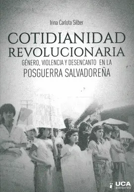 COTIDIANIDAD REVOLUCIONARIA. GENERO, VIOLENCIA Y DESENCANTO EN LA POSGUERRA SALVADOREÑA