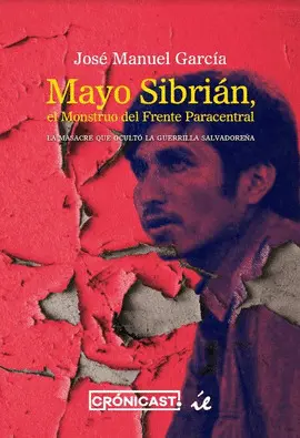 MAYO SIBRIÁN, EL MONSTRUO DEL FRENTE PARACENTRAL LA MASACRE QUE OCULTÓ LA GUERRILLA SALVADOREÑA