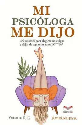 MI PSICÓLOGA ME DIJO: 110 SESIONES PARA ELEGIRTE SIN CULPAS Y DEJAR DE AGUANTAR