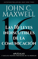 LAS 16 LEYES INDISCUTIBLES DE LA COMUNICACIN: APLCALAS Y SACA EL MXIMO PROVECHO DE TU MENSAJE / THE 16 UNDENIABLE LAWS OF COMMUNICATION