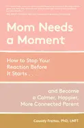 Mom Needs a Moment: How To Stop Your Reaction Before It Starts... And Become a Calmer, Happier, More Connected Parent